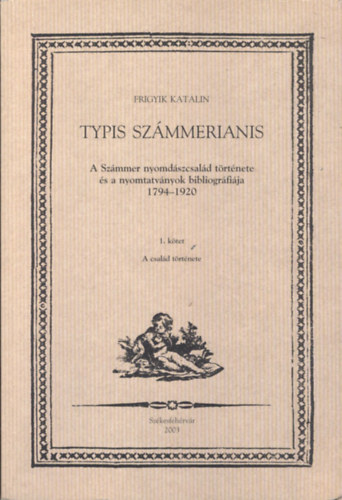 Frigyik Katalin - Typis Sz�mmerianis  I-II. h�rom k�tetben (A Sz�mmer nyomd�szcsal�d t�rt�nete �s a nyomtatv�nyok bibliogr�fi�ja 1794-1920)