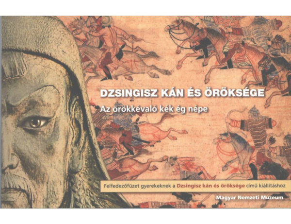 Dzsingisz k�n �s �r�ks�ge - Az �r�kk�val� k�k �g n�pe (Felfedez�f�zet gyerekeknek a Dzsingiszk�n �s �r�ks�ge c�m� ki�ll�t�shoz)