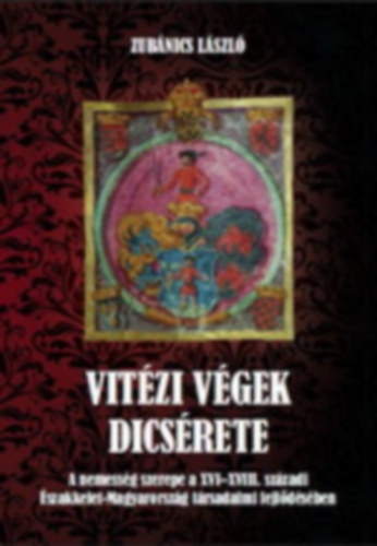 Zubánics László - Vitézi végek dicsérete - A nemesség szerepe a XVI-XVIII. századi Északkelet-Magyarország társadalmi fejlődésében