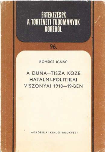 Romsics Ignc - A Duna-Tisza kze hatalmi-politikai viszonyai 1918-19-ben (dediklt)- rtekezsek a trtneti tudomnyok krbl 96.