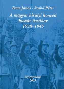 Bene János-Szabó Péter - A magyar királyi honvéd huszár tisztikar 1938-1945