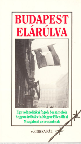 Gorka Pl - Budapest elrulva - Egy politikai fogoly beszmolja hogyan rultk el a Magyar Ellenllsi Mozgalmat az oroszoknak