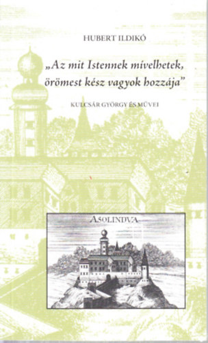 Hubert Ildik� - "Az mit Istennek m�velhetek, �r�mest k�sz vagyok hozz�ja"- Kulcs�r Gy�rgy �s m�vei