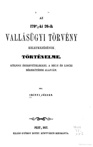 Ir�nyi J�zsef - Az 1790/1-ki 26-ik vall�s�gyi t�rv�ny keletkez�s�nek t�rt�nelme: k�zjogi �szrev�telekkel a b�csi �s linczi b�kek�t�sek alapj�n