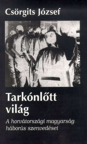 Csörgits József - Tarkónlőtt világ - A horvátországi magyarság háborús szenvedései