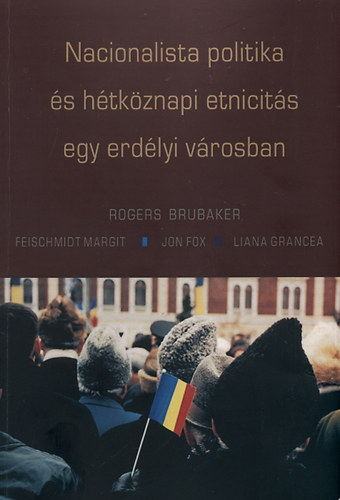 Feischmidt Margit, Fox, Jon, Grancea, Liana Rogers Brubaker - Nacionalista politika s htkznapi etnicits egy erdlyi vrosban