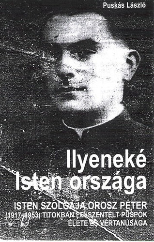 Pusk�s L�szl� - Ilyenek� Isten orsz�ga - Isten szolg�ja Orosz P�ter (1917-1953) titokban felszentelt p�sp�k �lete �s v�rtan�s�ga