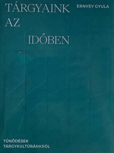 Ernyey Gyula - Trgyaink az idben - Tndsek trgykultrnkrl