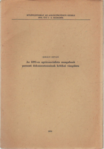 Kir�ly Istv�n - Az 1891-es agr�rszocialista mozgalmak paraszti dokumentumainak kritikai vizsg�lata- K�l�nlenyomat az Agr�rt�rt�neti szemle 1976. �vi 1-2.- sz�m�b�l