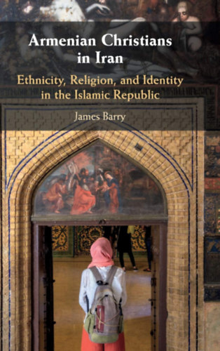 James Barry - Armenian Christians in Iran: Ethnicity, Religion, and Identity in the Islamic Republic