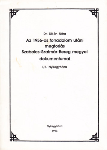Dr. Dikán Nóra - Az 1956-os forradalom utáni megtorlás Szabolcs-Szatmár-Bereg megyei dokumentumai I/5. Nyíregyháza