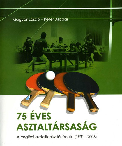 Pter Aladr Magyar Lszl - 75 ves asztaltrsasg - A cegldi asztalitenisz trtnete (1931-2006)