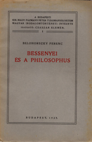 Dr. Belohorszky Ferenc - Bessenyei és a philosophus- A Budapesti Kir. Magy. Pázmány Péter Tudományegyetem Magyar Irodalomtörténeti Intézete 1