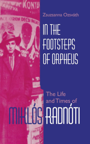 Ozsváth Zsuzsanna - In the Footsteps of Orpheus: The Life and Times of Miklós Radnóti. /Orpheusz nyomában: Radnóti Miklós élete és kora/