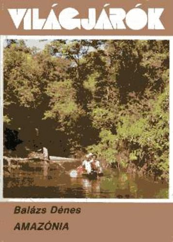 Balázs Dénes - Amazónia - Egy geográfus utazása a folyók királyán - a torkolattól a forrásig (Világjárók 178.)