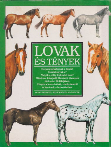 Szerző Susan McBane Helen Douglas-Cooper Fordító Máthé Attila Grafikus Wayne Ford John Francis David Kemp Lektor Dr. Alpár György - Lovak és tények Hogyan társalognak a lovak? Tanulékonyak-e? Melyik a világ legkisebb lova? Mindenre kiterjedő illusztrált útmutató több mint 90 lófajtáról. Tények a ló eredetéről, viselkedéséről és tanácsok a betanításhoz . -
