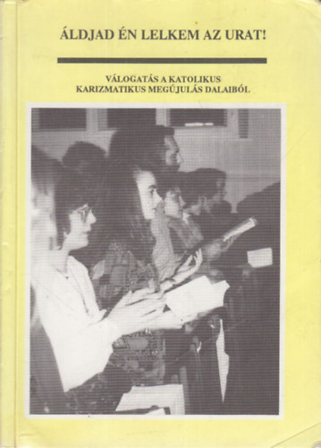 �ldjad �n lelkem az Urat!- V�logat�s a katolikus karizmatikus meg�jul�s dalaib�l