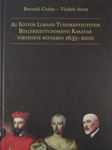 Borsodi Csaba - Tsks Anna - Az Etvs Lornd Tudomnyegyetem Blcsszettudomnyi Karnak trtnete kpekben 1635-2010