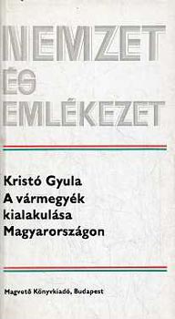 Krist Gyula - A vrmegyk kialakulsa Magyarorszgon (nemzet s emlkezet)