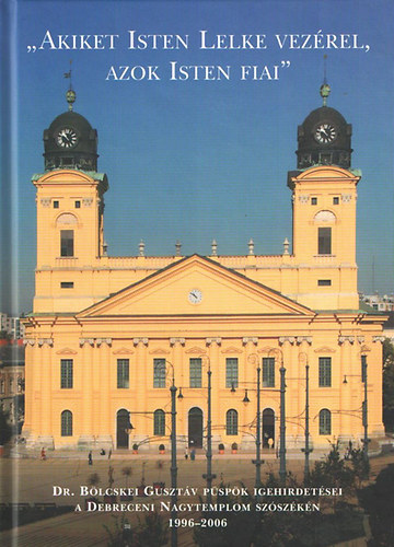 "Akiket Isten lelke vezérel, azok Isten fiai" - Dr. Bölcskei Gusztáv püspök igehirdetései a Debreceni Nagytemplom szószékén 1996-2006
