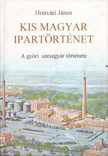Honvári János - Kis magyar ipartörténet (A győri szeszgyár története)