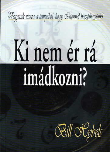 Bill Hybels - Ki nem �r r� im�dkozni? (Vegy�nk vissza a temp�b�l, hogy Istennel besz�lhess�nk!)