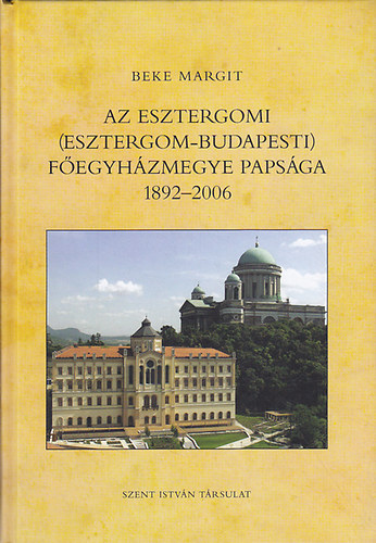 Beke Margit - Az Esztergomi (Esztergom-Budapesti) Fegyhzmegye papsga 1892-2006