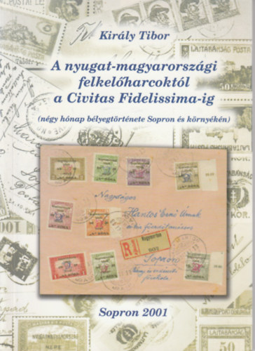 Kirly Tibor - A nyugat-magyarorszgi felkelharcoktl a Civitas Fidelissima-ig (Ngy hnap blyegtrtnete Sopron s krnykn)