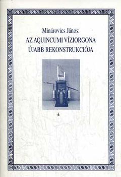 Min�rovics J�nos - Az aquincumi v�ziorgona �jabb rekonstrukci�ja