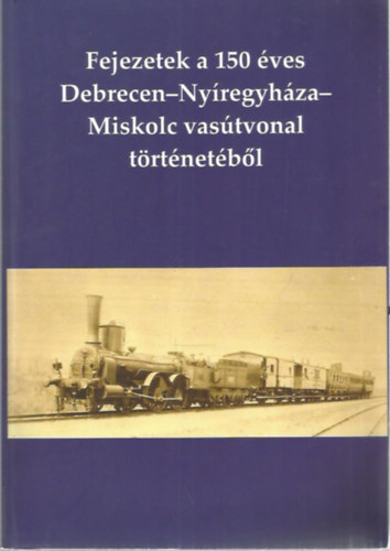 Fejezetek a 150 �ves Debrecen-Ny�regyh�za-Miskolc vas�tvonal t�rt�net�b�l