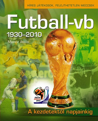 Moncz Attila - Futball-vb 1930-2010 - A kezdetektl napjainkig