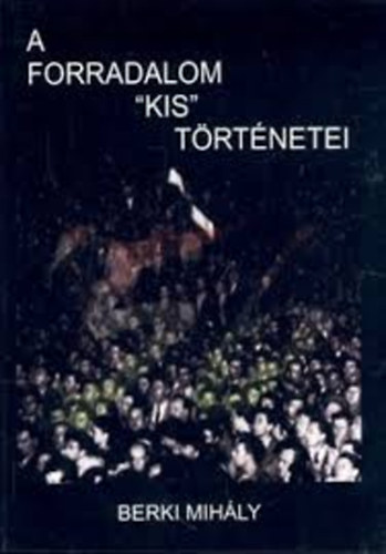 Berki Mihály - A forradalom "kis" történetei