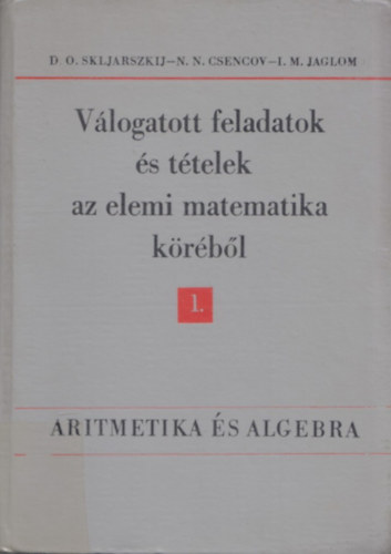 I. M. Jaglom; N. N. Csencov; D.O. Skljarszkij - Vlogatott feladatok s ttelek az elemi matematika krbl 1.