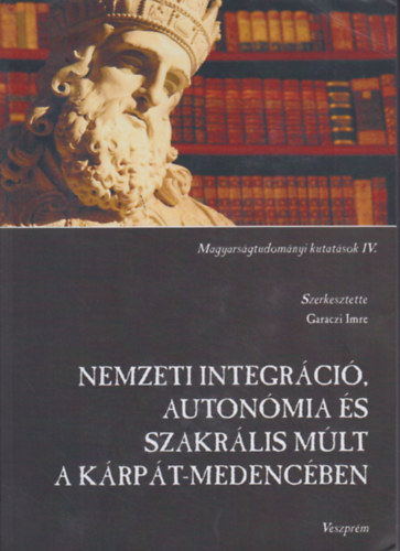 Garaczi Imre  (felels szerk.) - Nemzeti integrci, autonmia s szakrlis mlt a Krpt-medencben - Magyarsgtudomnyi kutatsok IV.