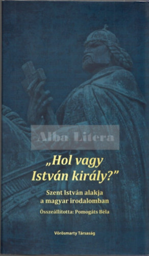 Pomog�ts B�la  (�ssze�ll.) - "Hol vagy Istv�n kir�ly?" Szent Istv�n alakja a magyar irodalomban