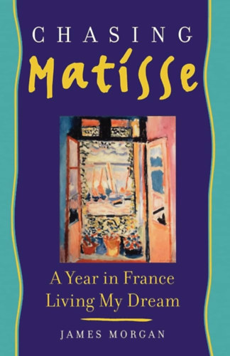 James Morgan - Chasing Matisse: A Year in France Living My Dream