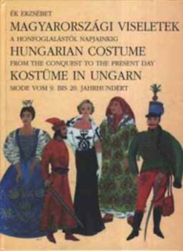 Szerk.: Zalka Miklós Ék Erzsébet - Magyarországi viseletek / Hungarian costume / Kostüme in Ungarn - A HONFOGLALÁSTÓL NAPJAINKIG / FROM THE CONQUEST TO THE PRESENT DAY / MODE VOM 9. BIS 20. JAHRHUNDERT