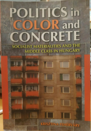 Fehérváry Krisztina - Politics in Color and Concrete Socialist Materialities and the Middle Class in Hungary
