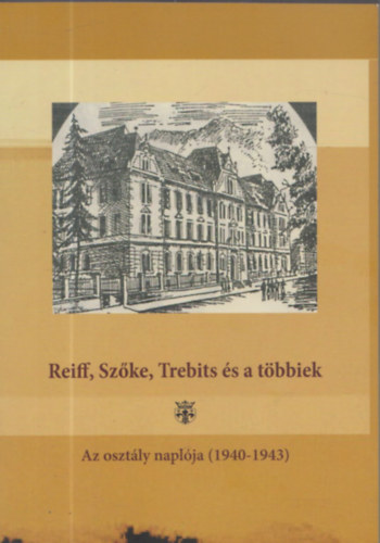 Veres Emese-Gy�ngyv�r  (szerk.) - Reiff, Sz�ke, Trebits �s a t�bbiek - Az oszt�ly napl� (1940-1943) (Dedik�lt)