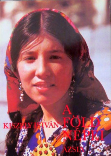 SZERZŐ Kiszely István SZERKESZTŐ Dr. Auer Kálmán - A Föld népei 2. ÁZSIA NÉPEI