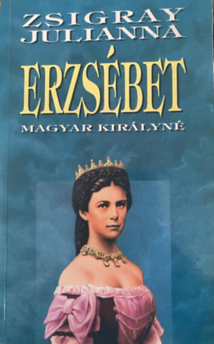 Szerk.: Kuszk gnes Zsigray Julianna - Erzsbet - MAGYAR KIRLYN (Sajt kppel)