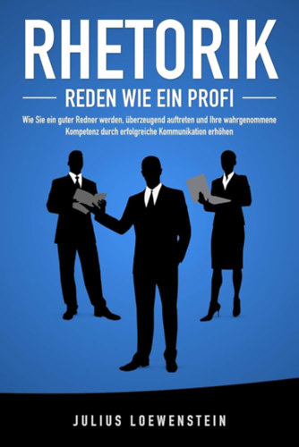Julius Loewenstein - RHETORIK - Reden wie ein Profi: Wie Sie ein guter Redner werden, �berzeugend auftreten und Ihre wahrgenommene Kompetenz durch erfolgreiche Kommunikation steigern