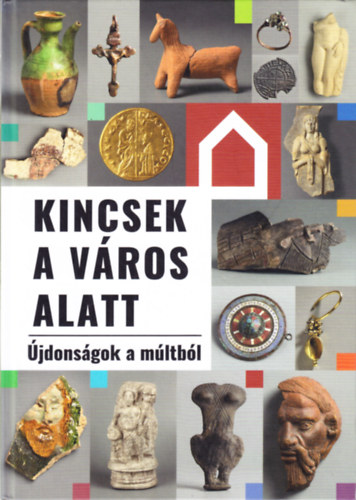 Nagy Alexandra  (szerk.) - Kincsek a v�ros alatt (�jdons�gok a m�ltb�l)