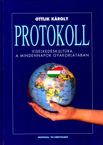 Ottlik Kroly - Protokoll. Kziknyv mindazoknak, akik hivatsuk gyakorlsa sorn ms emberekkel kerlnek kapcsolatba, azaz mindenkinek (Viselkedskultra a mindennapok gyakorlatban)