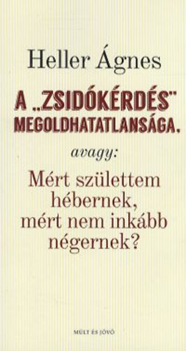 Heller �gnes - A zsid�k�rd�s megoldhatatlans�ga, avagy: M�rt sz�lettem h�bernek, m�rt nem ink�bb n�gernek?