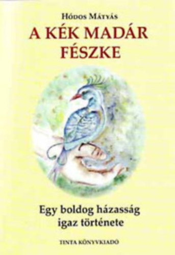 Hódos Mátyás - A kék madár fészke (egy jó házasság igaz története)