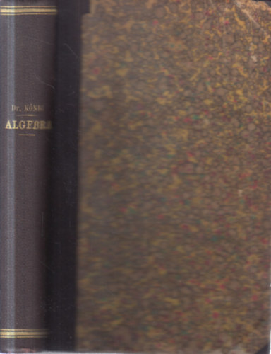 Dr. Kőnig Gyula - Algebra a középtanodák felsőbb osztályai számára I-IV. füzet (egybekötve)