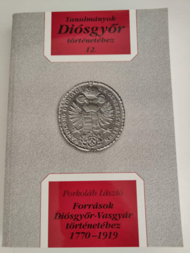 Porkol�b L�szl� - Tanulm�nyok Di�sgy�r t�rt�net�hez 12. - Forr�sok Di�sgy�r-Vasgy�r t�rt�net�hez 1770-1919