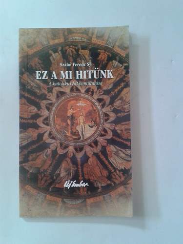 Szab Ferenc S. J. - Ez a mi hitnk - A katolikus hit bemutatsa