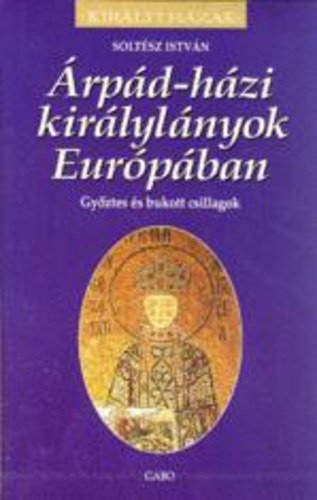 Soltész István - Árpád-házi királylányok Európában- Győztes és bukott csillagok (Királyi házak)